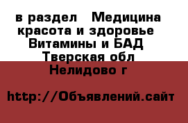  в раздел : Медицина, красота и здоровье » Витамины и БАД . Тверская обл.,Нелидово г.